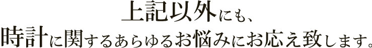 上記以外にも、時計に関するあらゆるお悩みにお応えいたします。